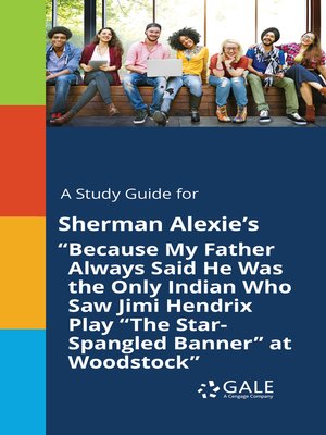 cover image of A Study Guide for Sherman Alexie's "Because My Father Always Said He Was the Only Indian Who Saw Jimi Hendrix Play "The Star-Spangled Banner" at Woodstock"